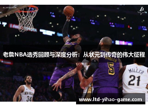 老詹NBA选秀回顾与深度分析:从状元到传奇的伟大征程 老詹NBA选秀回顾与深度分析:从状元到传奇的伟大征程
