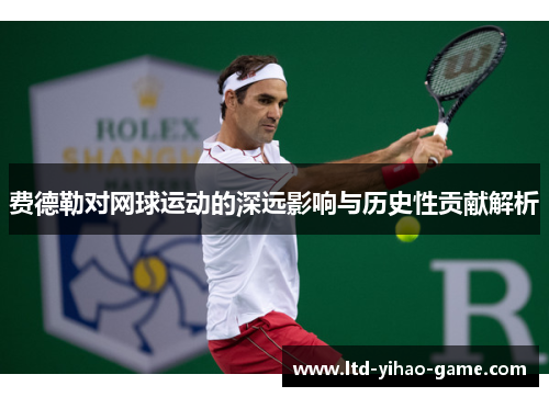费德勒对网球运动的深远影响与历史性贡献解析