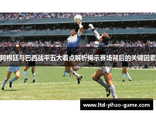 阿根廷与巴西战平五大看点解析揭示赛场背后的关键因素 阿根廷与巴西战平五大看点解析揭示赛场背后的关键因素