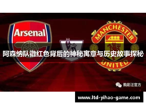 阿森纳队徽红色背后的神秘寓意与历史故事探秘 阿森纳队徽红色背后的神秘寓意与历史故事探秘