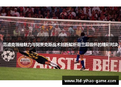 范迪克领袖魅力与阿贾克斯战术创新解析荷兰超级杯的精彩对决