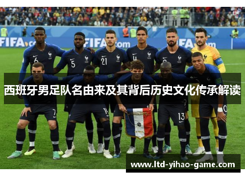 西班牙男足队名由来及其背后历史文化传承解读 西班牙男足队名由来及其背后历史文化传承解读