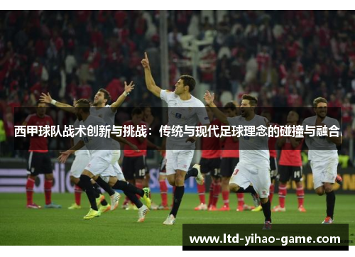西甲球队战术创新与挑战:传统与现代足球理念的碰撞与融合 西甲球队战术创新与挑战:传统与现代足球理念的碰撞与融合