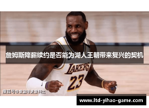 詹姆斯降薪续约是否能为湖人王朝带来复兴的契机 詹姆斯降薪续约是否能为湖人王朝带来复兴的契机