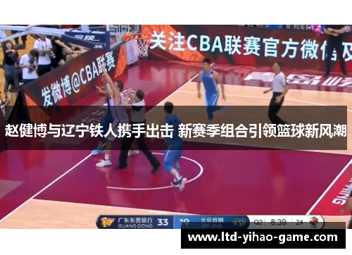 赵健博与辽宁铁人携手出击 新赛季组合引领篮球新风潮
